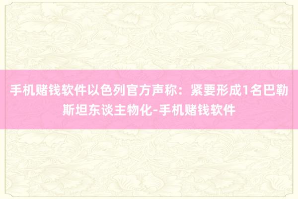 手机赌钱软件以色列官方声称：紧要形成1名巴勒斯坦东谈主物化-手机赌钱软件