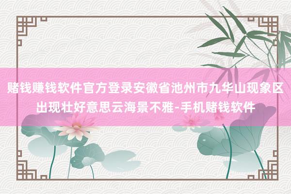 赌钱赚钱软件官方登录安徽省池州市九华山现象区出现壮好意思云海景不雅-手机赌钱软件