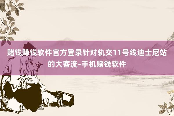 赌钱赚钱软件官方登录针对轨交11号线迪士尼站的大客流-手机赌钱软件