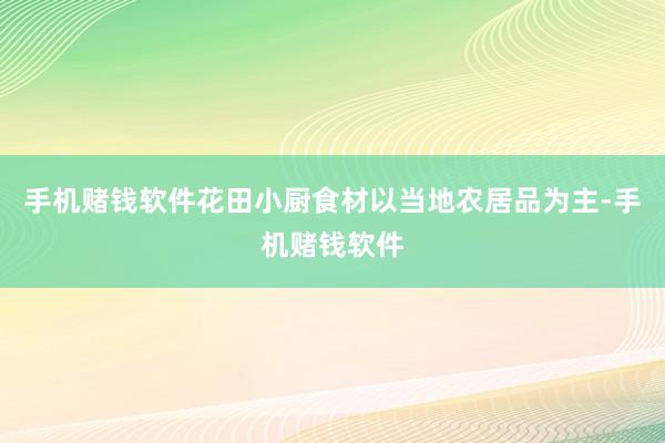 手机赌钱软件花田小厨食材以当地农居品为主-手机赌钱软件