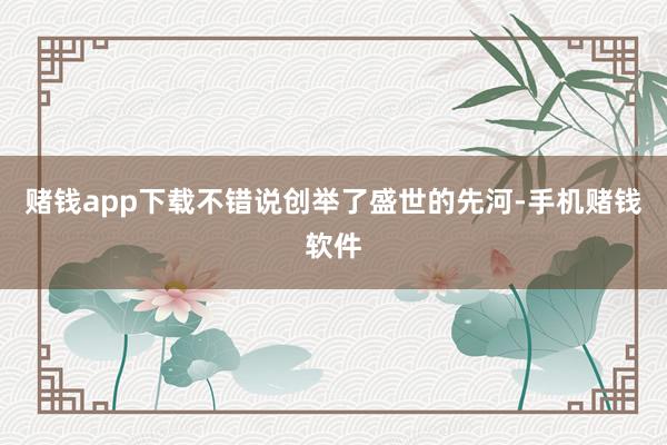 赌钱app下载不错说创举了盛世的先河-手机赌钱软件