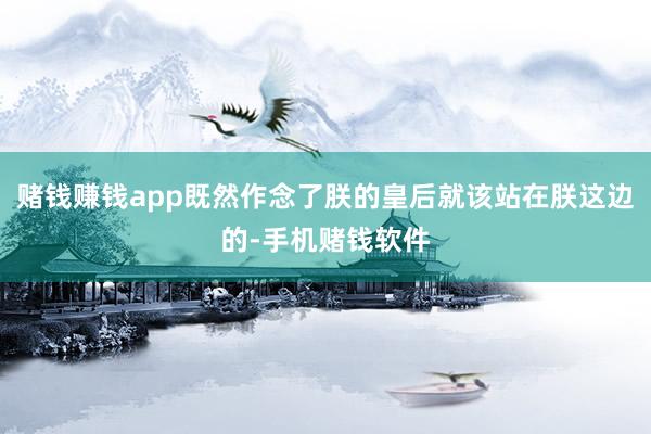 赌钱赚钱app既然作念了朕的皇后就该站在朕这边的-手机赌钱软件