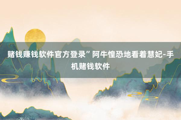 赌钱赚钱软件官方登录”阿牛惶恐地看着慧妃-手机赌钱软件