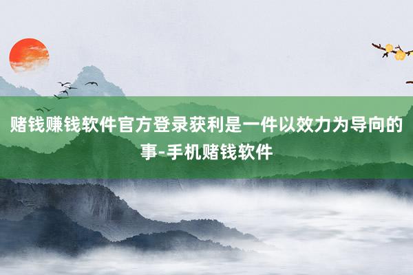 赌钱赚钱软件官方登录获利是一件以效力为导向的事-手机赌钱软件
