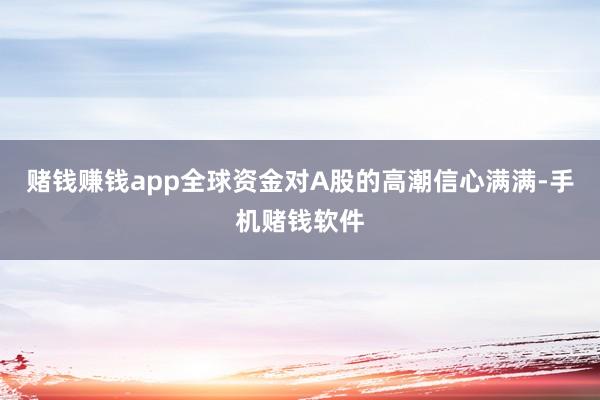 赌钱赚钱app全球资金对A股的高潮信心满满-手机赌钱软件