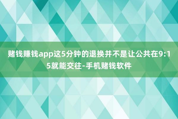 赌钱赚钱app这5分钟的退换并不是让公共在9:15就能交往-手机赌钱软件