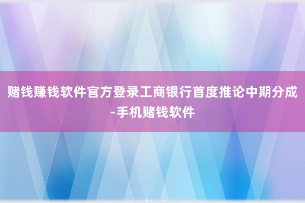 赌钱赚钱软件官方登录工商银行首度推论中期分成-手机赌钱软件