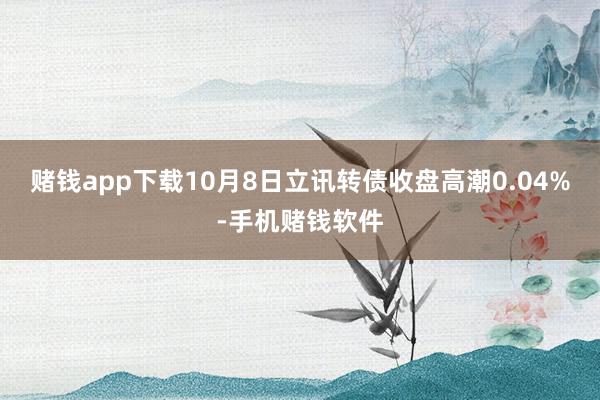 赌钱app下载10月8日立讯转债收盘高潮0.04%-手机赌钱软件