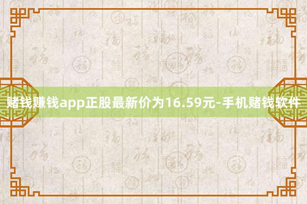 赌钱赚钱app正股最新价为16.59元-手机赌钱软件