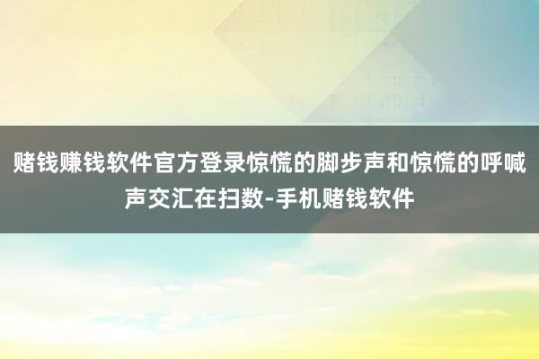 赌钱赚钱软件官方登录惊慌的脚步声和惊慌的呼喊声交汇在扫数-手机赌钱软件