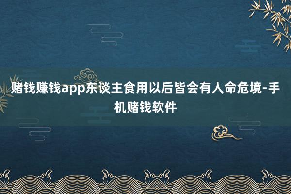 赌钱赚钱app东谈主食用以后皆会有人命危境-手机赌钱软件