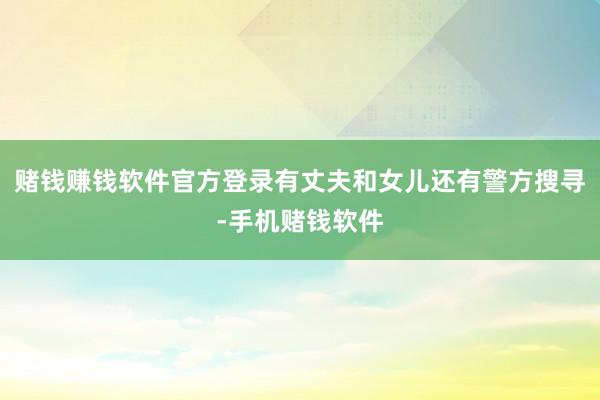赌钱赚钱软件官方登录有丈夫和女儿还有警方搜寻-手机赌钱软件