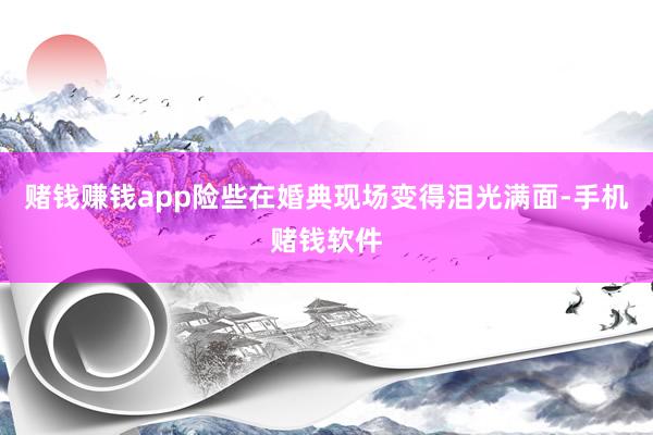 赌钱赚钱app险些在婚典现场变得泪光满面-手机赌钱软件