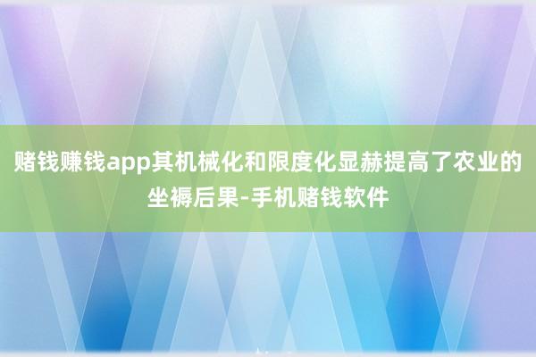 赌钱赚钱app其机械化和限度化显赫提高了农业的坐褥后果-手机赌钱软件