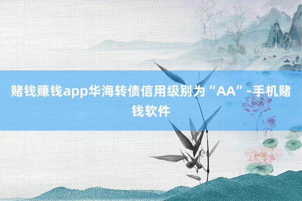 赌钱赚钱app华海转债信用级别为“AA”-手机赌钱软件