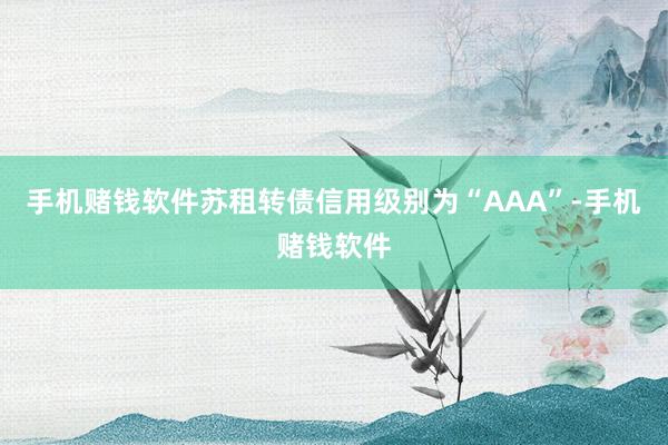 手机赌钱软件苏租转债信用级别为“AAA”-手机赌钱软件