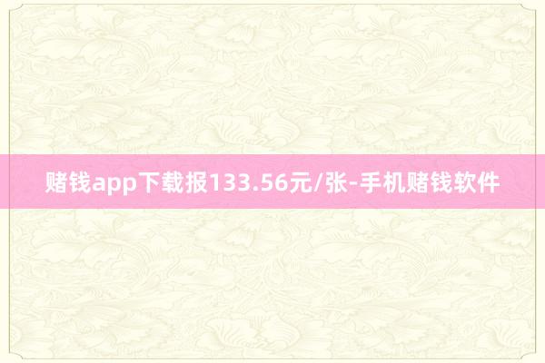 赌钱app下载报133.56元/张-手机赌钱软件