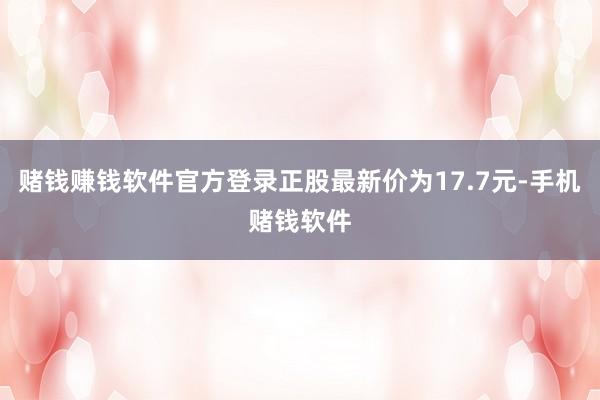 赌钱赚钱软件官方登录正股最新价为17.7元-手机赌钱软件