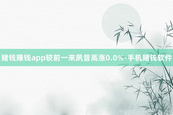 赌钱赚钱app较前一来夙昔高涨0.0%-手机赌钱软件