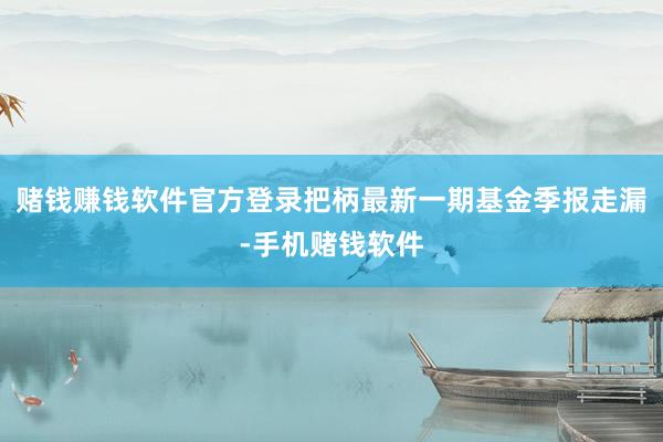 赌钱赚钱软件官方登录把柄最新一期基金季报走漏-手机赌钱软件