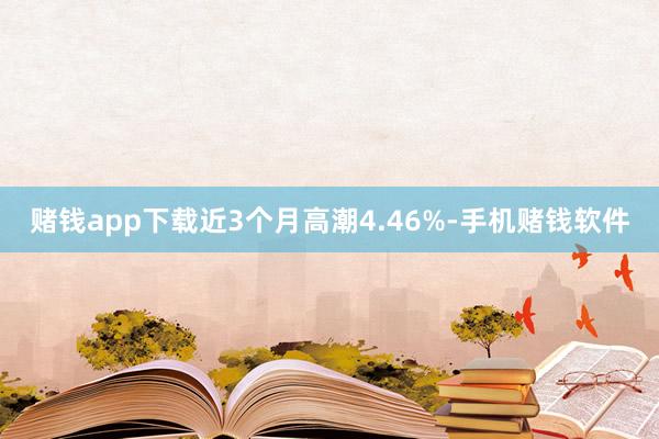 赌钱app下载近3个月高潮4.46%-手机赌钱软件