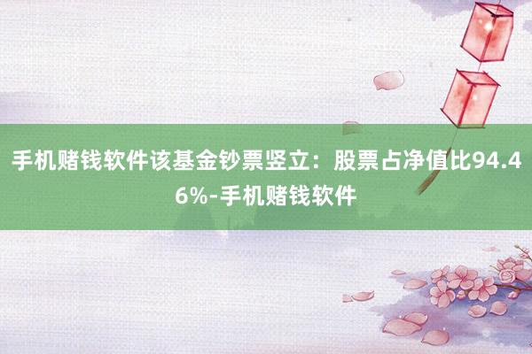 手机赌钱软件该基金钞票竖立：股票占净值比94.46%-手机赌钱软件