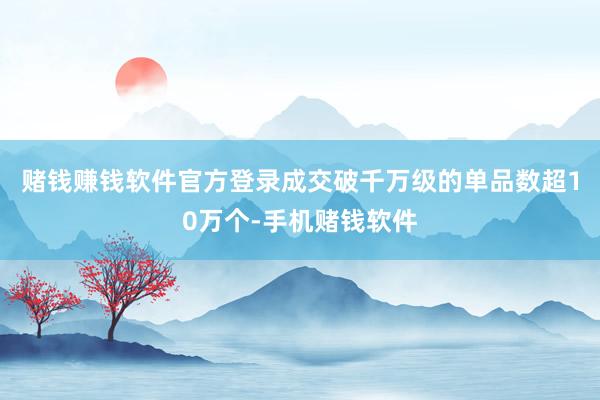 赌钱赚钱软件官方登录成交破千万级的单品数超10万个-手机赌钱软件
