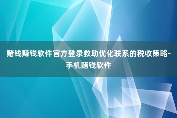 赌钱赚钱软件官方登录救助优化联系的税收策略-手机赌钱软件
