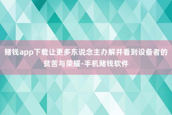 赌钱app下载让更多东说念主办解并看到设备者的贫苦与荣耀-手机赌钱软件