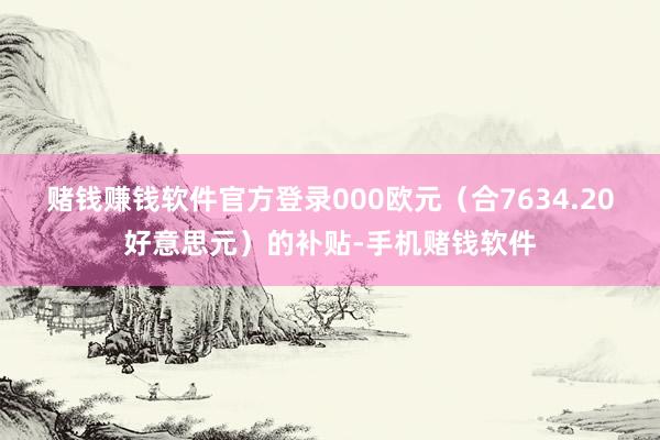 赌钱赚钱软件官方登录000欧元（合7634.20好意思元）的补贴-手机赌钱软件