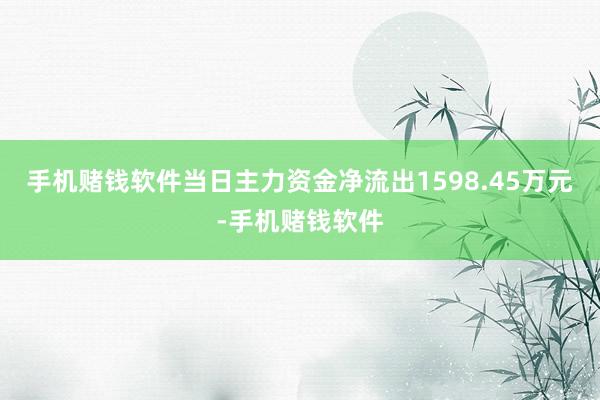 手机赌钱软件当日主力资金净流出1598.45万元-手机赌钱软件