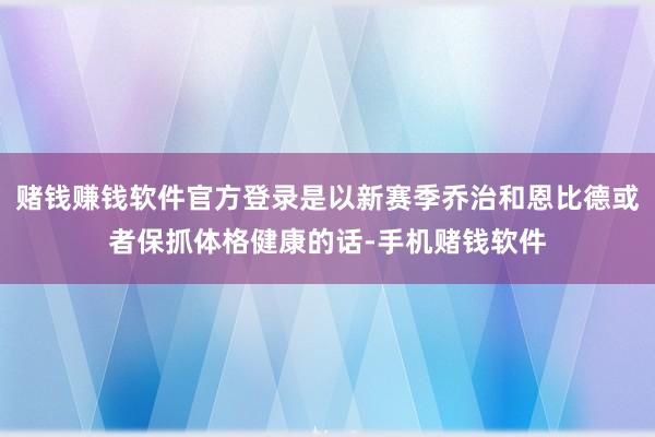 赌钱赚钱软件官方登录是以新赛季乔治和恩比德或者保抓体格健康的话-手机赌钱软件