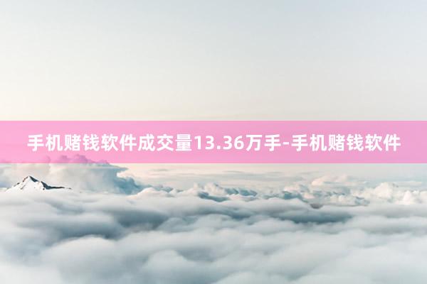 手机赌钱软件成交量13.36万手-手机赌钱软件