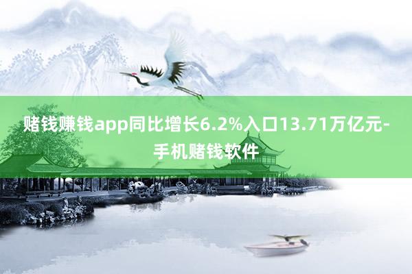 赌钱赚钱app同比增长6.2%入口13.71万亿元-手机赌钱软件