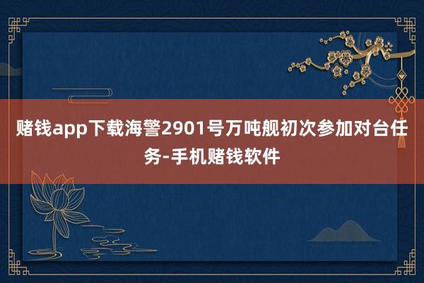 赌钱app下载海警2901号万吨舰初次参加对台任务-手机赌钱软件