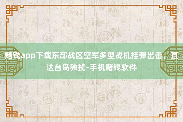 赌钱app下载东部战区空军多型战机挂弹出击，直达台岛独揽-手机赌钱软件