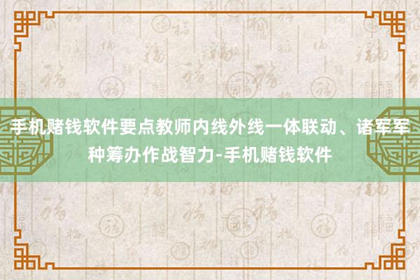 手机赌钱软件要点教师内线外线一体联动、诸军军种筹办作战智力-手机赌钱软件