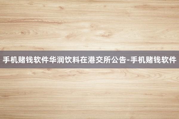 手机赌钱软件华润饮料在港交所公告-手机赌钱软件