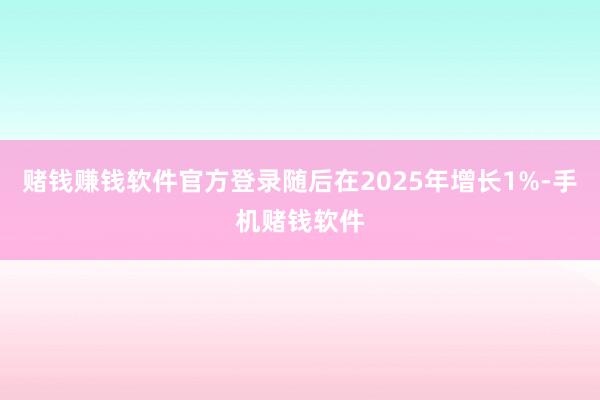 赌钱赚钱软件官方登录随后在2025年增长1%-手机赌钱软件