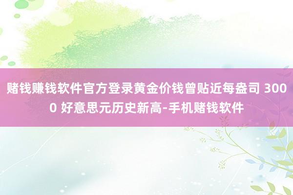 赌钱赚钱软件官方登录黄金价钱曾贴近每盎司 3000 好意思元历史新高-手机赌钱软件