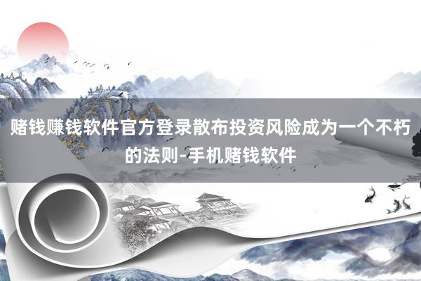 赌钱赚钱软件官方登录散布投资风险成为一个不朽的法则-手机赌钱软件