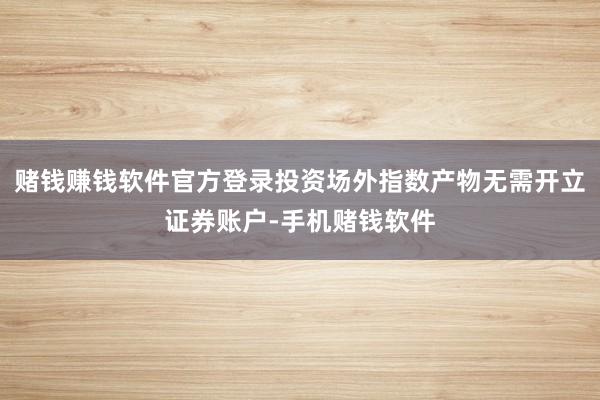 赌钱赚钱软件官方登录投资场外指数产物无需开立证券账户-手机赌钱软件
