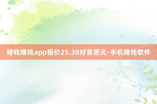 赌钱赚钱app报价25.38好意思元-手机赌钱软件