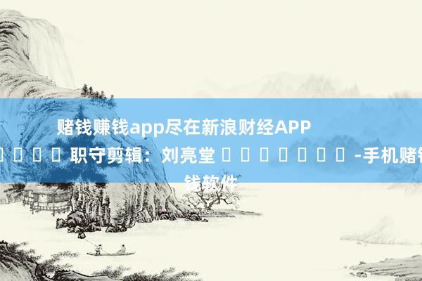 赌钱赚钱app尽在新浪财经APP            						职守剪辑：刘亮堂 							-手机赌钱软件