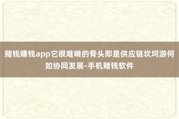 赌钱赚钱app它很难啃的骨头即是供应链坎坷游何如协同发展-手机赌钱软件