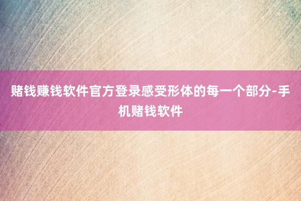 赌钱赚钱软件官方登录感受形体的每一个部分-手机赌钱软件