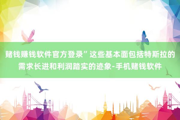 赌钱赚钱软件官方登录”这些基本面包括特斯拉的需求长进和利润踏实的迹象-手机赌钱软件
