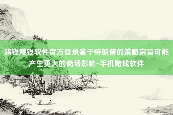 赌钱赚钱软件官方登录鉴于特朗普的策略宗旨可能产生更大的商场影响-手机赌钱软件