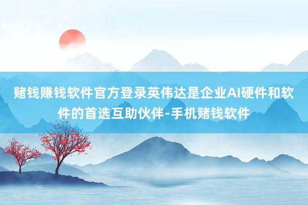 赌钱赚钱软件官方登录英伟达是企业AI硬件和软件的首选互助伙伴-手机赌钱软件