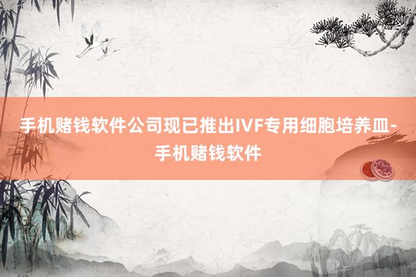 手机赌钱软件公司现已推出IVF专用细胞培养皿-手机赌钱软件